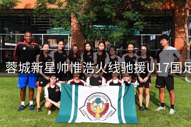 蓉城新星帅惟浩火线驰援U17国足 中乙射手王获国家队征召